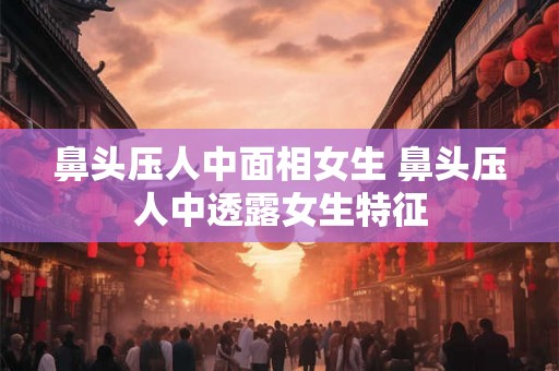 鼻头压人中面相女生 鼻头压人中透露女生特征
