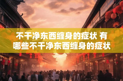 不干净东西缠身的症状 有哪些不干净东西缠身的症状