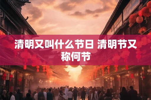 清明又叫什么节日 清明节又称何节