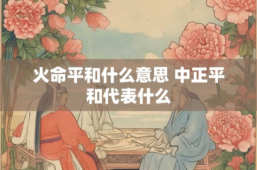 火命平和什么意思 中正平和代表什么