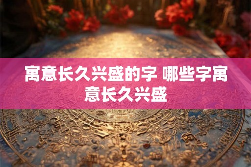 寓意长久兴盛的字 哪些字寓意长久兴盛