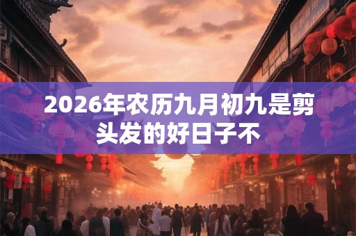 2026年农历九月初九是剪头发的好日子不