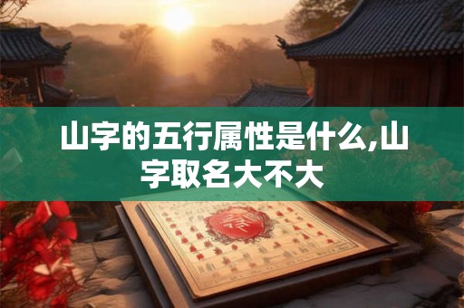 山字的五行属性是什么,山字取名大不大