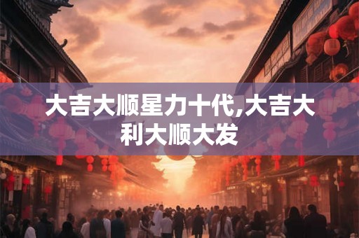大吉大顺星力十代,大吉大利大顺大发