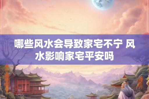 哪些风水会导致家宅不宁 风水影响家宅平安吗