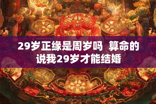 29岁正缘是周岁吗  算命的说我29岁才能结婚