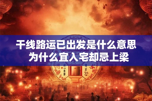 干线路运已出发是什么意思  为什么宜入宅却忌上梁