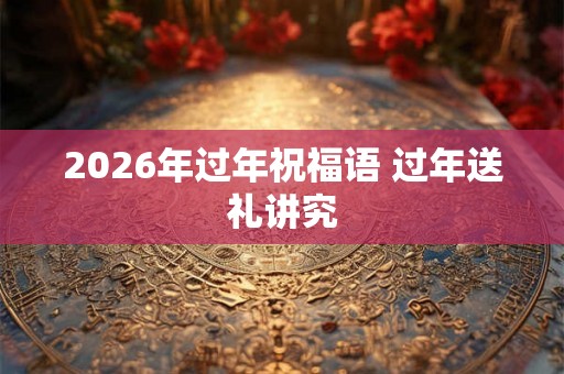 2026年过年祝福语 过年送礼讲究