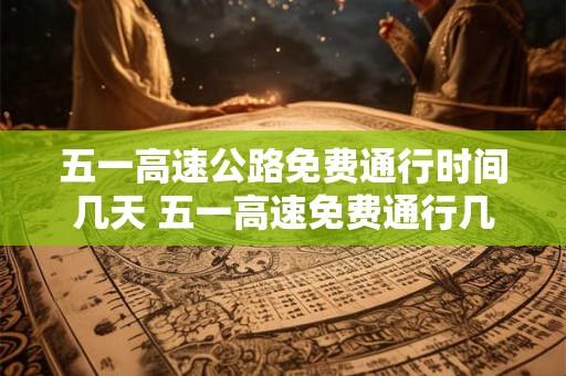 五一高速公路免费通行时间几天 五一高速免费通行几天