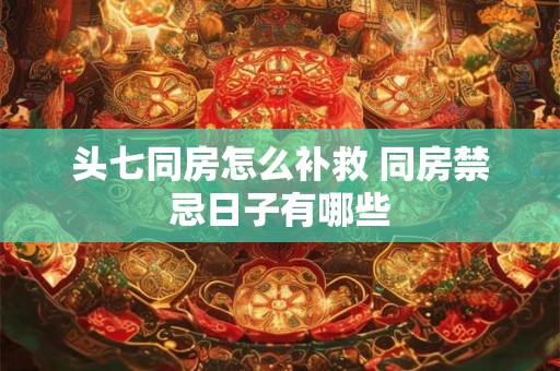 头七同房怎么补救 同房禁忌日子有哪些
