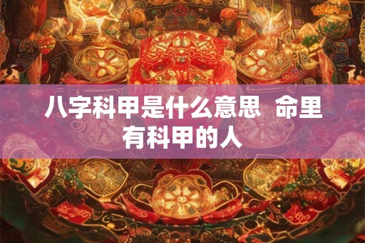 八字科甲是什么意思  命里有科甲的人