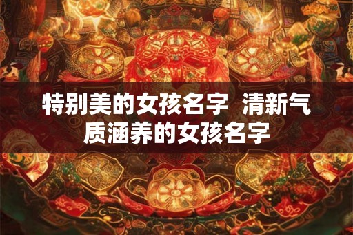 特别美的女孩名字  清新气质涵养的女孩名字