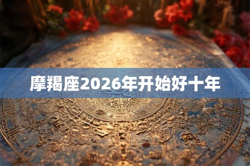 摩羯座2026年开始好十年