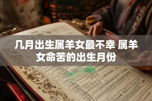 几月出生属羊女最不幸 属羊女命苦的出生月份
