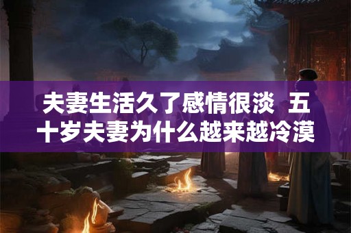 夫妻生活久了感情很淡  五十岁夫妻为什么越来越冷漠