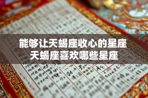 能够让天蝎座收心的星座 天蝎座喜欢哪些星座 能够让天蝎座收心的星座 天蝎座喜欢哪些星座