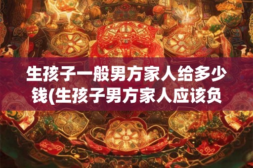 生孩子一般男方家人给多少钱(生孩子男方家人应该负担多少费用？)