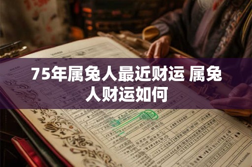 75年属兔人最近财运 属兔人财运如何
