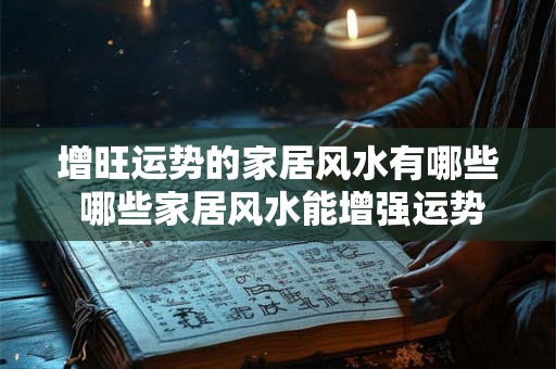 增旺运势的家居风水有哪些 哪些家居风水能增强运势