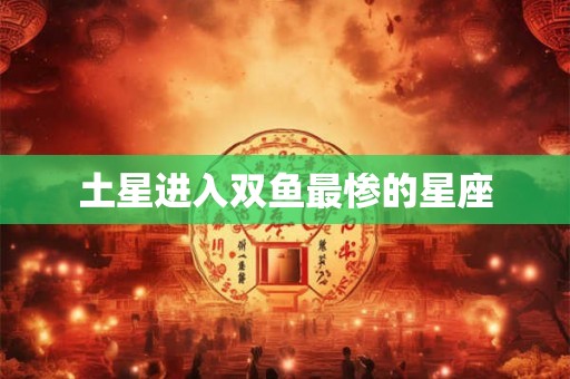 土星进入双鱼最惨的星座