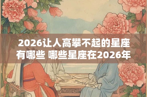 2026让人高攀不起的星座有哪些 哪些星座在2026年让人高攀不起