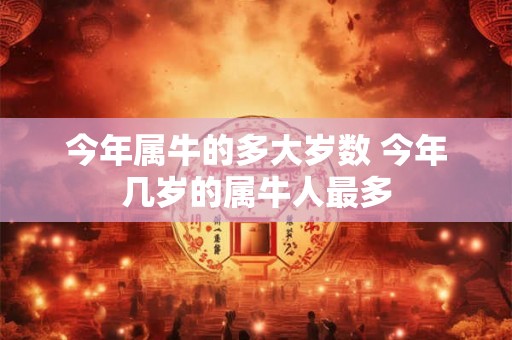 今年属牛的多大岁数 今年几岁的属牛人最多