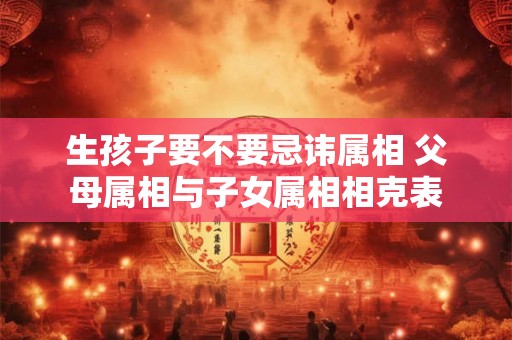 生孩子要不要忌讳属相 父母属相与子女属相相克表