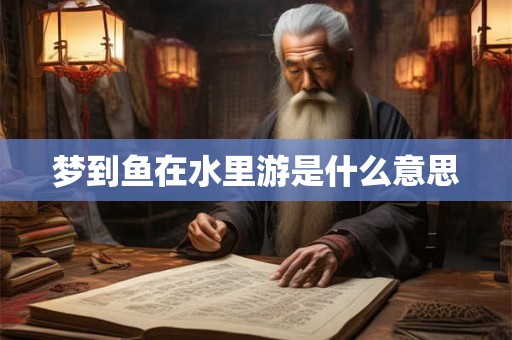 梦到鱼在水里游是什么意思 梦到鱼在水里游是什么意思