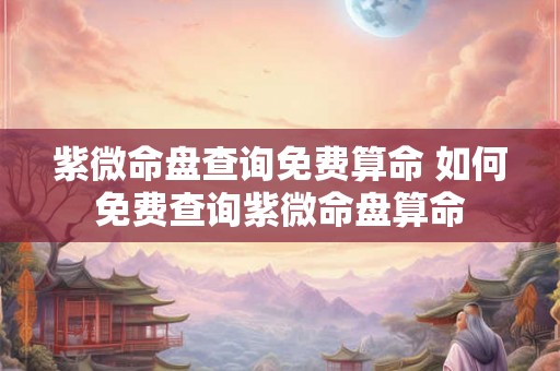 紫微命盘查询免费算命 如何免费查询紫微命盘算命