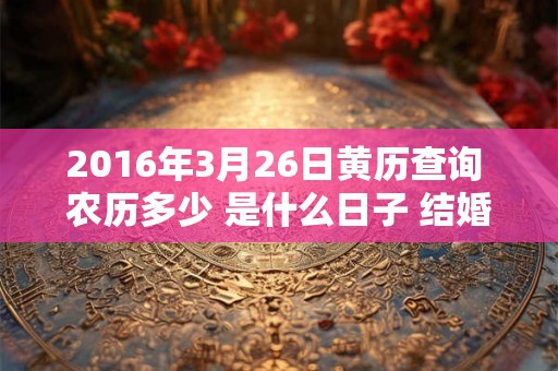 2016年3月26日黄历查询 农历多少 是什么日子 结婚吉时 2016年3月26日黄历查询 农历多少 是什么日子 结婚吉时