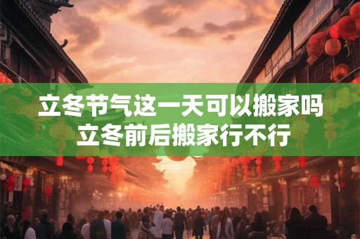 立冬节气这一天可以搬家吗 立冬前后搬家行不行 立冬节气这一天可以搬家吗 立冬前后搬家行不行