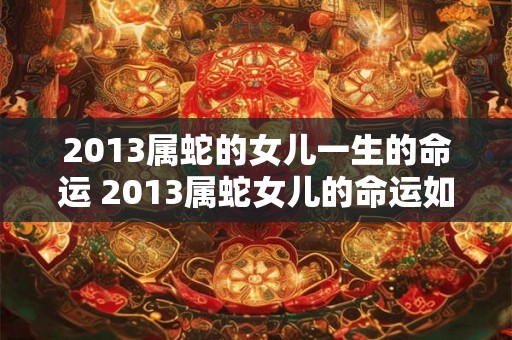 2013属蛇的女儿一生的命运 2013属蛇女儿的命运如何