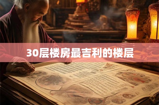 30层楼房最吉利的楼层 30层楼房最吉利的楼层