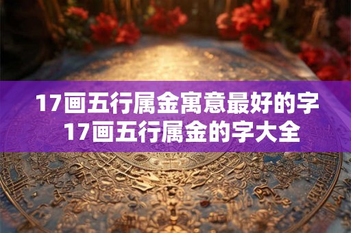 17画五行属金寓意最好的字  17画五行属金的字大全