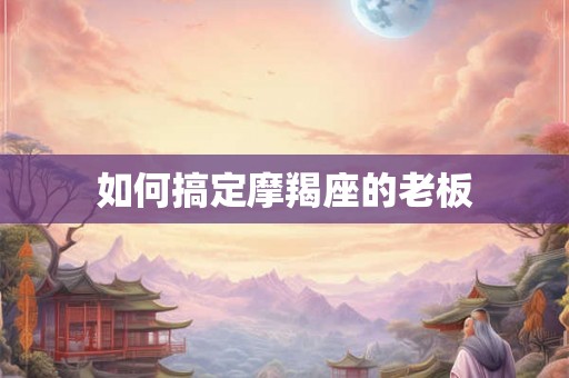 如何搞定摩羯座的老板