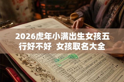 2026虎年小满出生女孩五行好不好  女孩取名大全