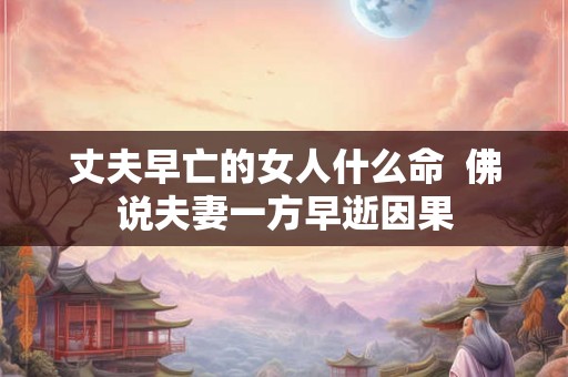 丈夫早亡的女人什么命  佛说夫妻一方早逝因果