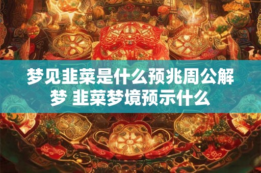 梦见韭菜是什么预兆周公解梦 韭菜梦境预示什么