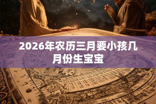 2026年农历三月要小孩几月份生宝宝