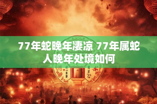77年蛇晚年凄凉 77年属蛇人晚年处境如何