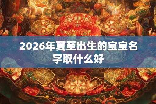 2026年夏至出生的宝宝名字取什么好