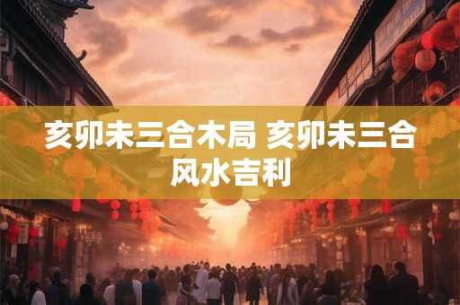 亥卯未三合木局 亥卯未三合风水吉利