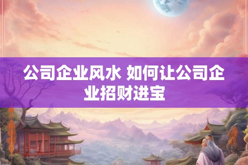 公司企业风水 如何让公司企业招财进宝
