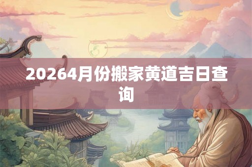 20264月份搬家黄道吉日查询 20264月份搬家黄道吉日查询
