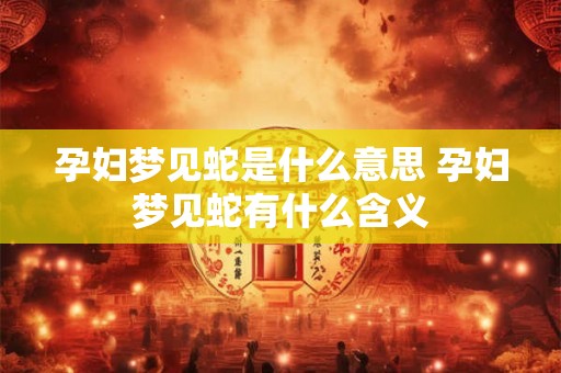孕妇梦见蛇是什么意思 孕妇梦见蛇有什么含义