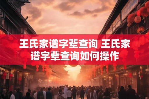 王氏家谱字辈查询 王氏家谱字辈查询如何操作
