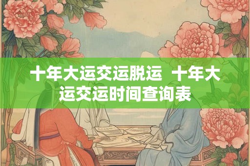 十年大运交运脱运  十年大运交运时间查询表