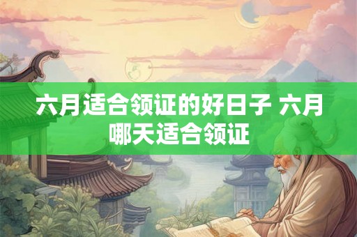 六月适合领证的好日子 六月哪天适合领证
