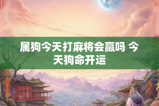 属狗今天打麻将会赢吗 今天狗命开运