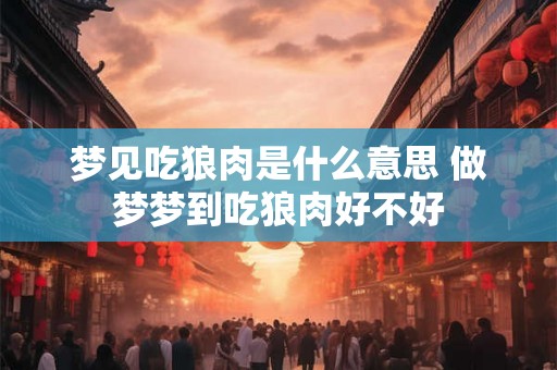 梦见吃狼肉是什么意思 做梦梦到吃狼肉好不好